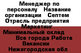 Менеджер по персоналу › Название организации ­ Септем › Отрасль предприятия ­ Маркетинг › Минимальный оклад ­ 25 000 - Все города Работа » Вакансии   . Нижегородская обл.,Саров г.